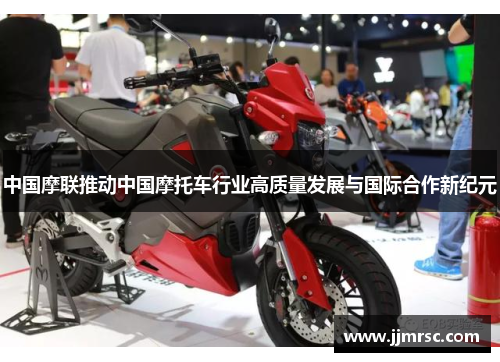 中国摩联推动中国摩托车行业高质量发展与国际合作新纪元