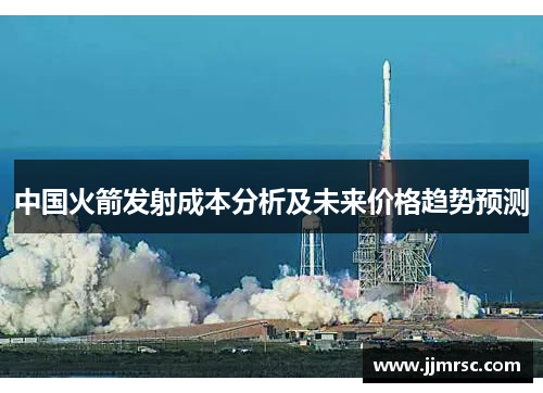 中国火箭发射成本分析及未来价格趋势预测