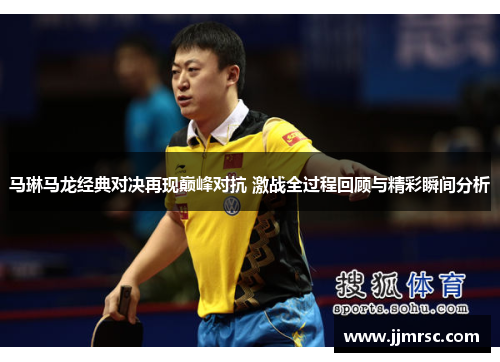 马琳马龙经典对决再现巅峰对抗 激战全过程回顾与精彩瞬间分析
